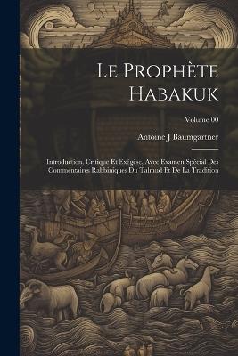 Le prophète Habakuk; introduction, critique et exégèse, avec examen spécial des commentaires Rabbiniques du Talmud et de la tradition; Volume 00 - Baumgartner Antoine J - cover
