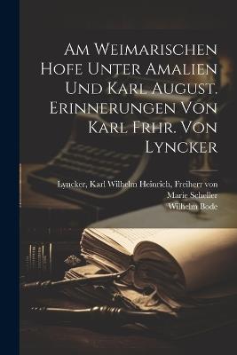Am Weimarischen Hofe Unter Amalien Und Karl August. Erinnerungen Von Karl Frhr. Von Lyncker - Scheller Marie,Bode Wilhelm 1862-1922 - cover