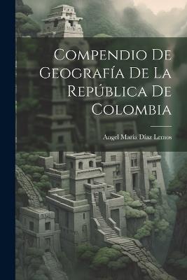Compendio De Geografía De La República De Colombia - Angel María Díaz Lemos - cover