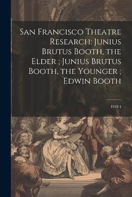 San Francisco Theatre Research: Junius Brutus Booth, the Elder; Junius Brutus Booth, the Younger; Edwin Booth: 1938 4 - Anonymous - cover