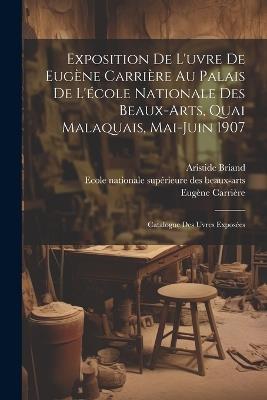 Exposition de l'uvre de Eugène Carrière au palais de l'école nationale des beaux-arts, quai malaquais, Mai-Juin 1907: Catalogue des uvres exposées - Eugène Carrière,Aristide Briand - cover
