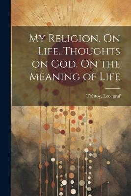 My Religion. On Life. Thoughts on God. On the Meaning of Life - Leo Tolstoy - cover