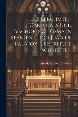 Des Berühmten Cardinals und Bischoffs zu Osma in Spanien / Don Juan de Palafox, Geistreiche Schrifften - cover