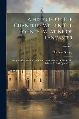 A History Of The Chantries Within The County Palatine Of Lancaster: Being The Reports Of The Royal Commissioners Of Henry Viii, Edward Vi And Queen Mary; Volume 2 - Chetham Society - cover