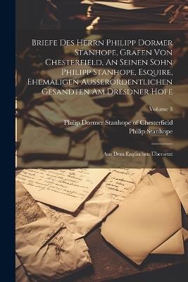 Briefe Des Herrn Philipp Dormer Stanhope, Grafen Von Chesterfield, An Seinen Sohn Philipp Stanhope, Esquire, Ehemaligen Außerordentlichen Gesandten Am Dresdner Hofe: Aus Dem Englischen Übersetzt; Volume 3 - Philip Stanhope - cover
