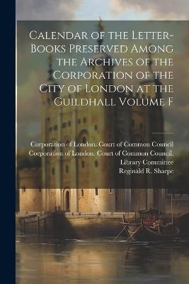 Calendar of the Letter-books Preserved Among the Archives of the Corporation of the City of London at the Guildhall Volume F - cover
