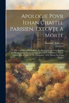 Apologie Povr Iehan Chastel Parisien, Execvte A Morte: Et Povr Les Peres & Escholliers, De La Societé De Iesvs, Bannis Du Royaume De France. Contre L'arrest De Parlement, Donné Contre Eux A Paris, Le 29. Decembre, 1594. Diuisée En Cinq Parties - cover