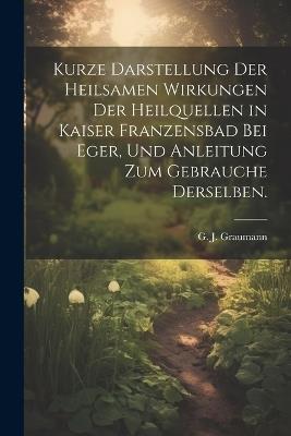 Kurze Darstellung der heilsamen Wirkungen der Heilquellen in Kaiser Franzensbad bei Eger, und Anleitung zum Gebrauche derselben. - G J Graumann - cover