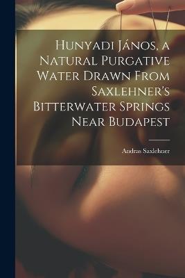 Hunyadi János, a Natural Purgative Water Drawn From Saxlehner's Bitterwater Springs Near Budapest - Andras Saxlehner - cover