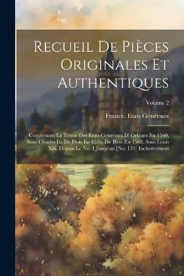 Recueil De Pièces Originales Et Authentiques: Concernant La Tenue Des États-Géneraux D' Orléans En 1560, Sous Charles Ix; De Blois En 1576, De Blois En 1588, Sous Louis Xiii. Depuis Le No. 1 Jusqu'au [No. 134] Inclusivement; Volume 2 - cover