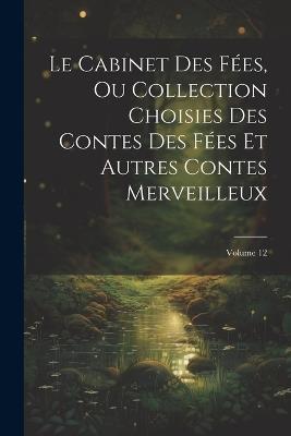 Le Cabinet Des Fées, Ou Collection Choisies Des Contes Des Fées Et Autres Contes Merveilleux; Volume 12 - Anonymous - cover