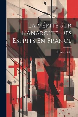 La Vérité Sur L'anarchie Des Esprits En France - Louise Colet - cover