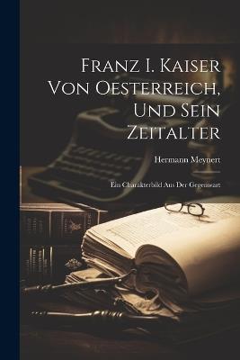 Franz I. Kaiser von Oesterreich, und sein Zeitalter: Ein Charakterbild aus der Gegenwart - Hermann Meynert - cover