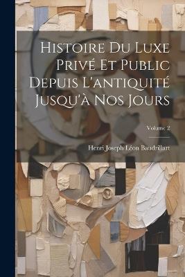 Histoire Du Luxe Privé Et Public Depuis L'antiquité Jusqu'à Nos Jours; Volume 2 - Henri Joseph Léon Baudrillart - cover