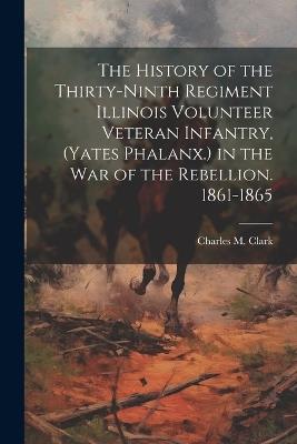The History of the Thirty-Ninth Regiment Illinois Volunteer Veteran Infantry, (Yates Phalanx.) in the War of the Rebellion. 1861-1865 - Charles M Clark - cover