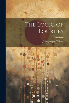 The Logic of Lourdes - John Joseph Clifford - cover