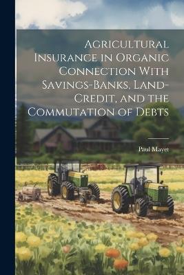 Agricultural Insurance in Organic Connection With Savings-Banks, Land-Credit, and the Commutation of Debts - Paul Mayet - cover