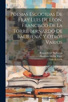 Poesias Escogidas De Fray Luis De Leon, Francisco De La Torre, Bernardo De Balbuena, Y Otros Varios - Luis de León,Bernardo De Balbuena,Francisco de La Torre - cover
