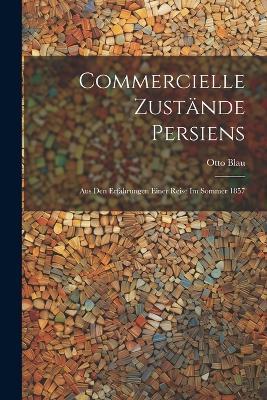 Commercielle Zustände Persiens: Aus Den Erfahrungen Einer Reise Im Sommer 1857 - Otto Blau - cover
