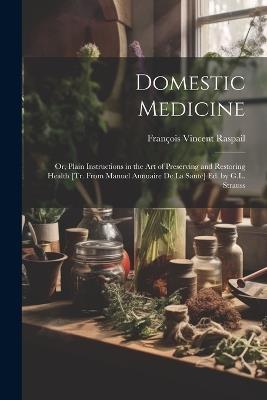 Domestic Medicine: Or, Plain Instructions in the Art of Preserving and Restoring Health [Tr. From Manuel Annuaire De La Santé] Ed. by G.L. Strauss - François Vincent Raspail - cover