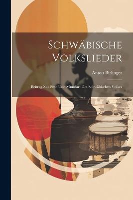 Schwäbische Volkslieder: Beitrag Zur Sitte Und Mundart Des Schwäbischen Volkes - Anton Birlinger - cover