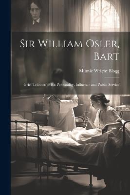 Sir William Osler, Bart: Brief Tributes to His Personality, Influence and Public Service - Minnie Wright Blogg - cover