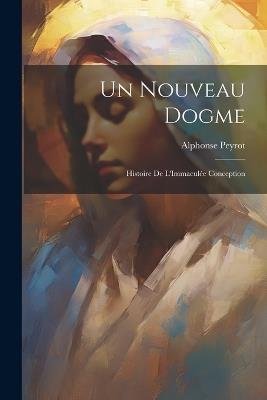 Un Nouveau Dogme: Histoire De L'Immaculée Conception - Alphonse Peyrot - cover