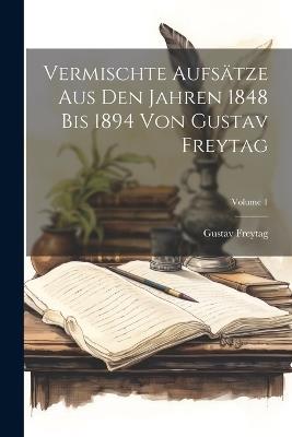 Vermischte Aufsätze Aus Den Jahren 1848 Bis 1894 Von Gustav Freytag; Volume 1 - Gustav Freytag - cover