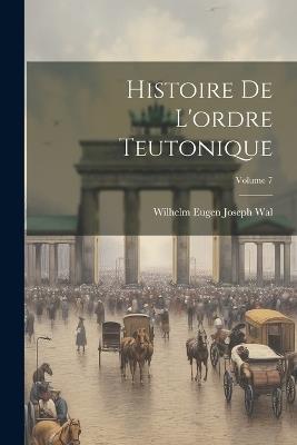 Histoire De L'ordre Teutonique; Volume 7 - Wilhelm Eugen Joseph Wal - cover