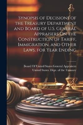 Synopsis of Decisions of the Treasury Department and Board of U.S. General Appraisers On the Construction of Tariff, Immigration, and Other Laws, for Year Ending - cover