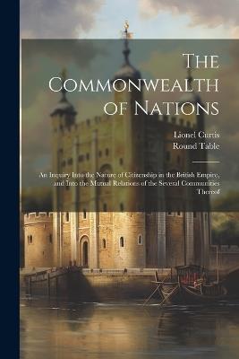 The Commonwealth of Nations: An Inquiry Into the Nature of Citizenship in the British Empire, and Into the Mutual Relations of the Several Communities Thereof - Lionel Curtis,Round Table - cover