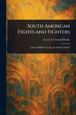 South American Fights and Fighters - Cyrus Townsend Brady - cover