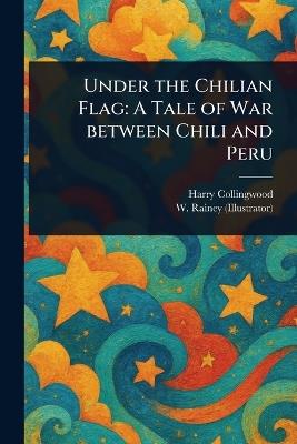 Under the Chilian Flag: A Tale of War Between Chili and Peru - Harry Collingwood,W (william) Rainey - cover