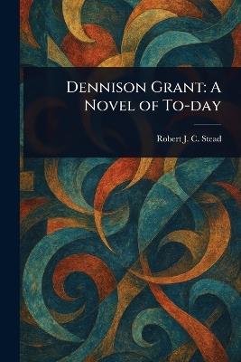 Dennison Grant: A Novel of To-day - Robert J C Stead - cover