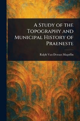 A Study of the Topography and Municipal History of Praeneste - Ralph Van Deman Magoffin - cover