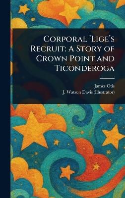 Corporal 'Lige's Recruit: A Story of Crown Point and Ticonderoga - James Otis,J Watson Davis - cover