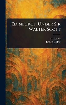 Edinburgh Under Sir Walter Scott - W T Fyfe,Robert S (Robert Sangster) Rait - cover