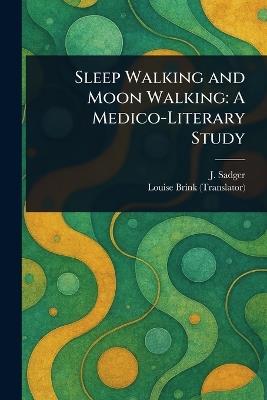 Sleep Walking and Moon Walking: A Medico-Literary Study - J Sadger,Louise Brink - cover