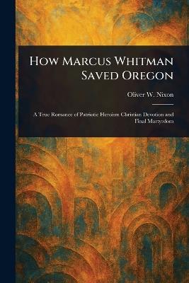 How Marcus Whitman Saved Oregon - Oliver W (Oliver Woodson) Nixon - cover