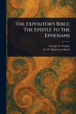 The Expositor's Bible: The Epistle to the Ephesians - George G (George Gillanders) Findlay,W Robertson (William Roberts Nicoll - cover