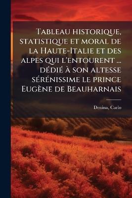Tableau historique, statistique et moral de la Haute-Italie et des alpes qui l'entourent ... dÃ(c)diÃ(c) Ã son altesse sÃ(c)rÃ(c)nissime le prince Eugène de Beauharnais - Carlo Denina - cover