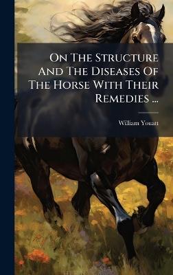 On The Structure And The Diseases Of The Horse With Their Remedies ... - William Youatt - cover
