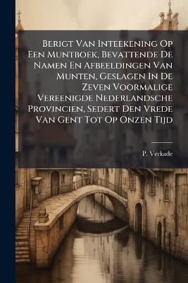 Berigt Van Inteekening Op Een Muntboek, Bevattende De Namen En Afbeeldingen Van Munten, Geslagen In De Zeven Voormalige Vereenigde Nederlandsche Provincien, Sedert Den Vrede Van Gent Tot Op Onzen Tijd - P Verkade - cover