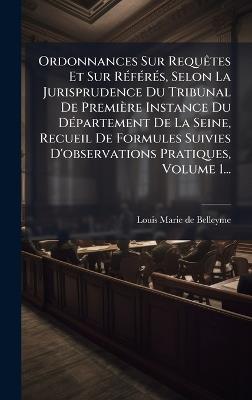 Ordonnances Sur RequÃates Et Sur RÃ(c)fÃ(c)rÃ(c)s, Selon La Jurisprudence Du Tribunal De Première Instance Du DÃ(c)partement De La Seine, Recueil De Formules Suivies D'observations Pratiques, Volume 1... - Louis-Marie De Belleyme - cover