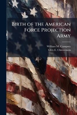 Birth of the American Force Projection Army - William M Campsey,Glen E Christensen - cover