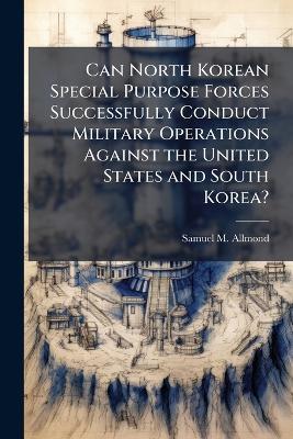 Can North Korean Special Purpose Forces Successfully Conduct Military Operations Against the United States and South Korea? - Samuel M Allmond - cover