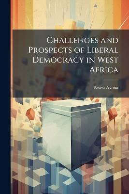 Challenges and Prospects of Liberal Democracy in West Africa - Kwesi Ayima - cover