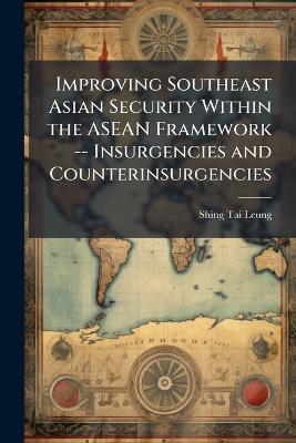 Improving Southeast Asian Security Within the ASEAN Framework -- Insurgencies and Counterinsurgencies - Shing Tai Leung - cover