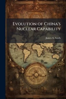 Evolution of China's Nuclear Capability - James A Sands - cover