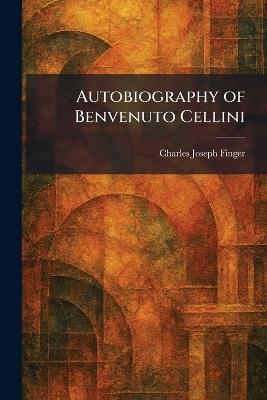 Autobiography of Benvenuto Cellini - Charles Joseph Finger - cover